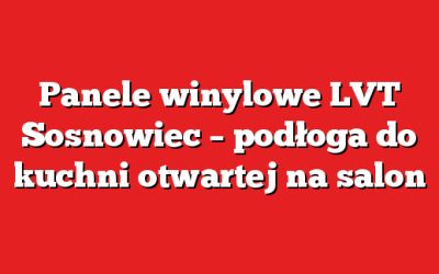 Panele winylowe LVT Sosnowiec – podłoga do kuchni otwartej na salon