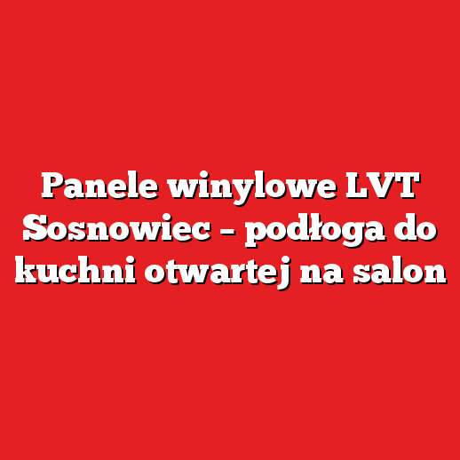 Panele winylowe LVT Sosnowiec – podłoga do kuchni otwartej na salon Panele winylowe LVT Sosnowiec – podłoga do kuchni otwartej na salon
