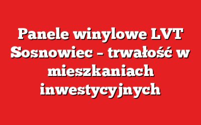 Panele winylowe LVT Sosnowiec – trwałość w mieszkaniach inwestycyjnych