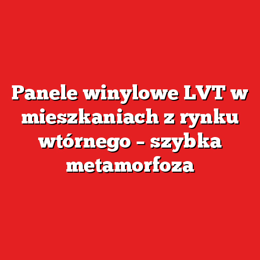 Panele winylowe LVT w mieszkaniach z rynku wtórnego – szybka metamorfoza Panele winylowe LVT w mieszkaniach z rynku wtórnego – szybka metamorfoza