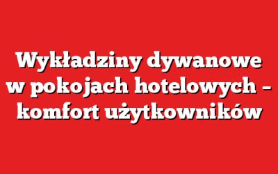 Wykładziny dywanowe w pokojach hotelowych – komfort użytkowników