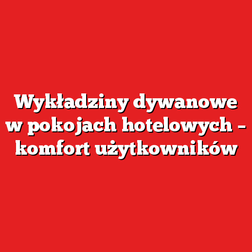 Wykładziny dywanowe w pokojach hotelowych – komfort użytkowników