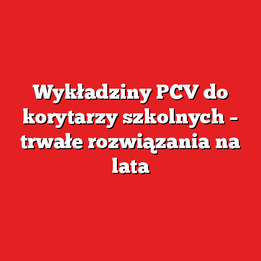 Wykładziny PCV do korytarzy szkolnych – trwałe rozwiązania na lata